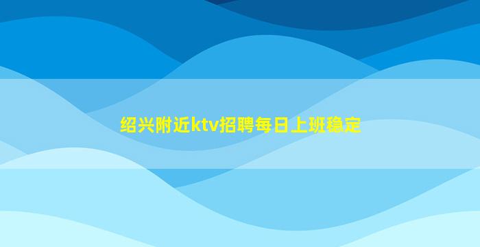 绍兴附近ktv招聘每日上班稳定